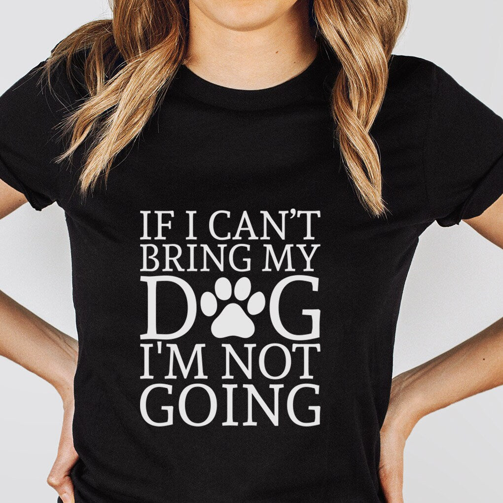 If I can't Bring My Dog I am not Going T-shirt, Pet Lover T- shirt, T-shirt with Dog Quote, Dog Mom TShirt, Dog Dad Shirt, Dog Owner T-Shirt