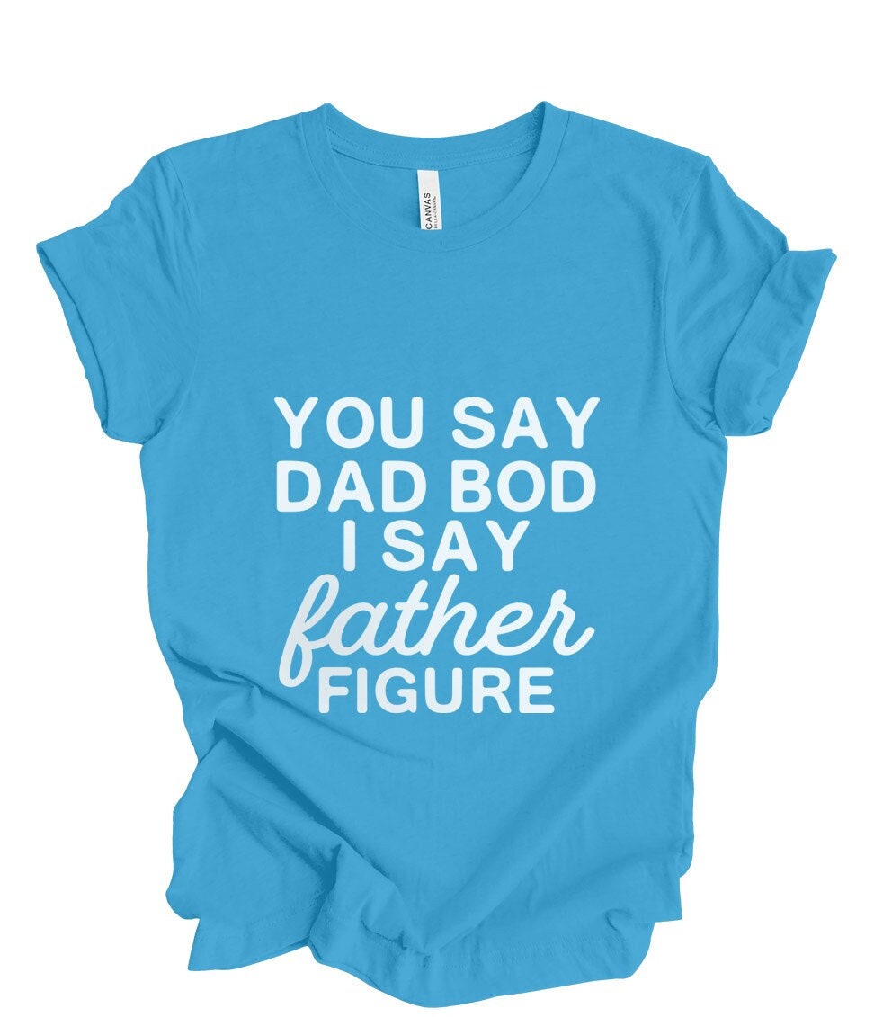 You Say Dad Bod I Say Father Figure Shirt, Father's Day Shirt, Birthday Gift for Dad, Funny Sarcastic T-shirt, Gift Shirt for Father