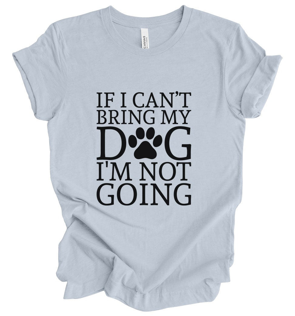 If I can't Bring My Dog I am not Going T-shirt, Pet Lover T- shirt, T-shirt with Dog Quote, Dog Mom TShirt, Dog Dad Shirt, Dog Owner T-Shirt