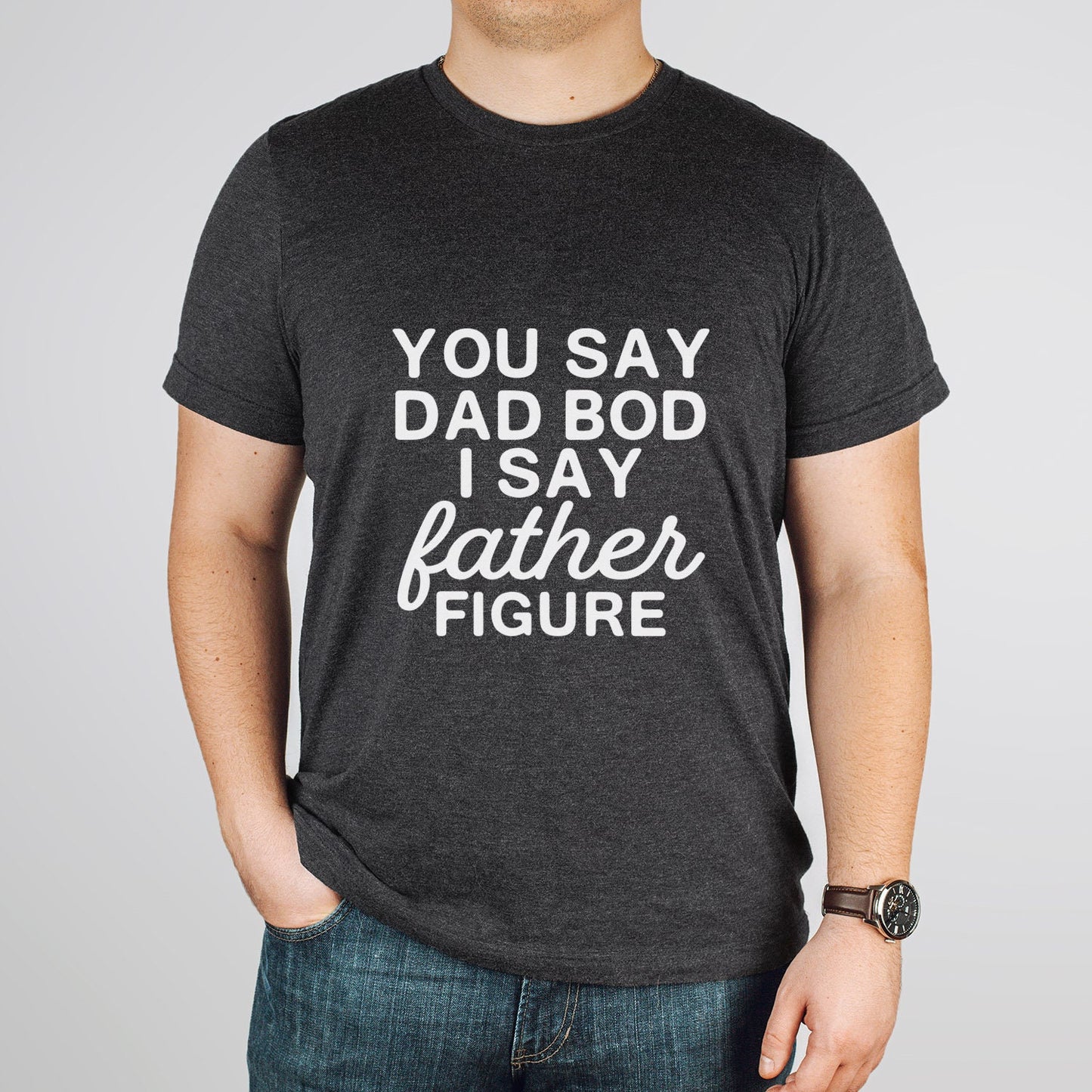 You Say Dad Bod I Say Father Figure Shirt, Father's Day Shirt, Birthday Gift for Dad, Funny Sarcastic T-shirt, Gift Shirt for Father